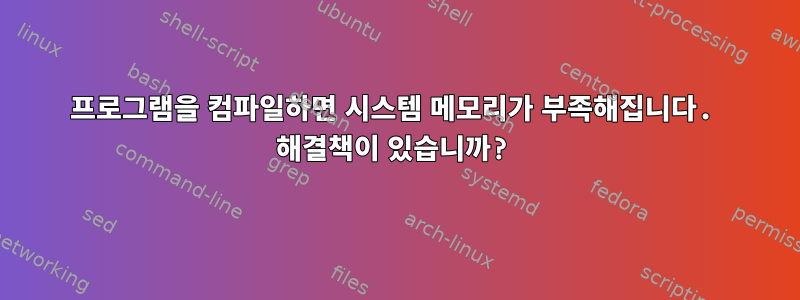 프로그램을 컴파일하면 시스템 메모리가 부족해집니다. 해결책이 있습니까?