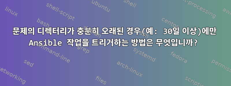 문제의 디렉터리가 충분히 오래된 경우(예: 30일 이상)에만 Ansible 작업을 트리거하는 방법은 무엇입니까?