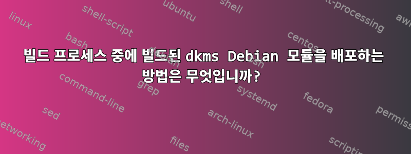 빌드 프로세스 중에 빌드된 dkms Debian 모듈을 배포하는 방법은 무엇입니까?