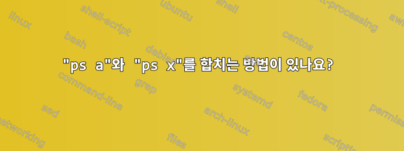 "ps a"와 "ps x"를 합치는 방법이 있나요?