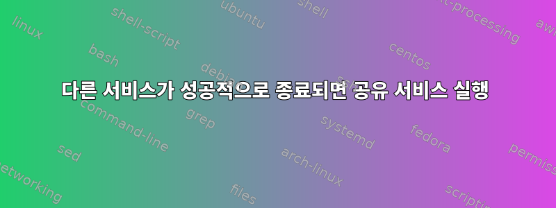 다른 서비스가 성공적으로 종료되면 공유 서비스 실행