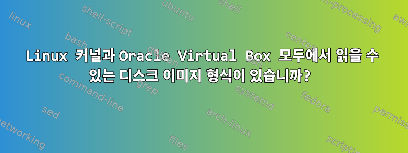 Linux 커널과 Oracle Virtual Box 모두에서 읽을 수 있는 디스크 이미지 형식이 있습니까?