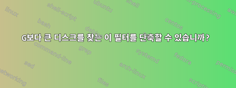 100G보다 큰 디스크를 찾는 이 필터를 단축할 수 있습니까?