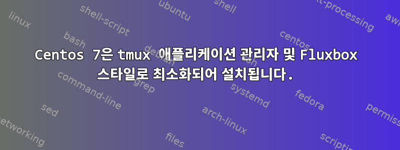 Centos 7은 tmux 애플리케이션 관리자 및 Fluxbox 스타일로 최소화되어 설치됩니다.