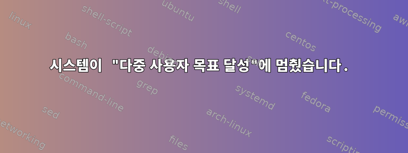 시스템이 "다중 사용자 목표 달성"에 멈췄습니다.