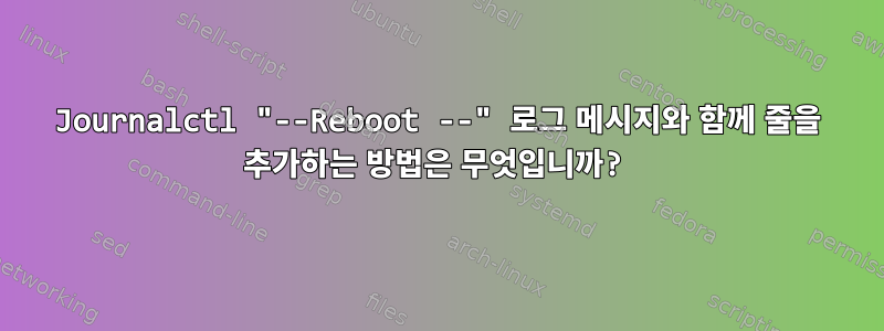 Journalctl "--Reboot --" 로그 메시지와 함께 줄을 추가하는 방법은 무엇입니까?