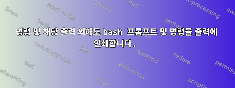 명령 및 해당 출력 외에도 bash 프롬프트 및 명령을 출력에 인쇄합니다.