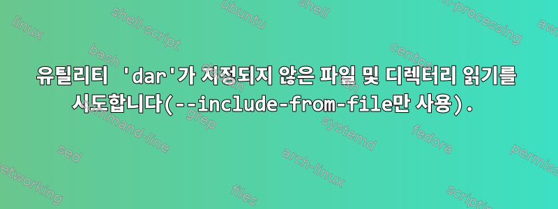 유틸리티 'dar'가 지정되지 않은 파일 및 디렉터리 읽기를 시도합니다(--include-from-file만 사용).