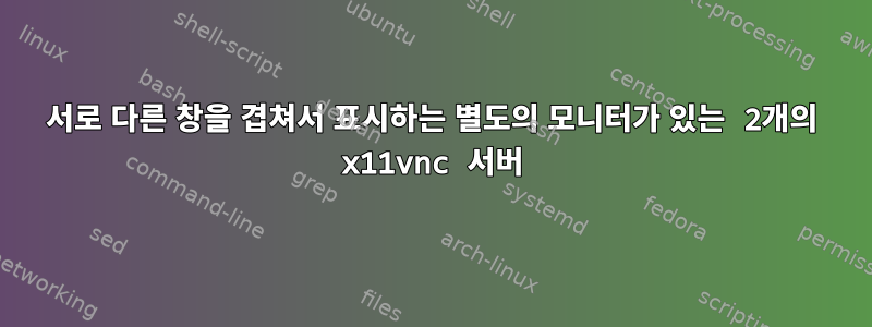 서로 다른 창을 겹쳐서 표시하는 별도의 모니터가 있는 2개의 x11vnc 서버