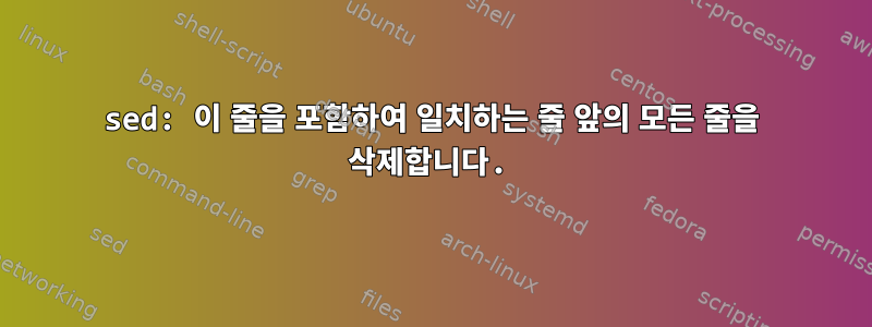 sed: 이 줄을 포함하여 일치하는 줄 앞의 모든 줄을 삭제합니다.