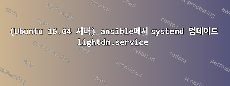 (Ubuntu 16.04 서버) ansible에서 systemd 업데이트 lightdm.service