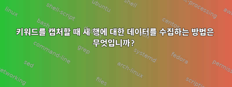 키워드를 캡처할 때 새 행에 대한 데이터를 수집하는 방법은 무엇입니까?