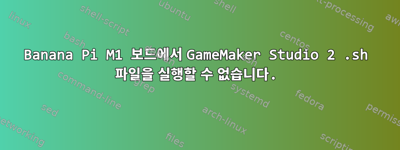 Banana Pi M1 보드에서 GameMaker Studio 2 .sh 파일을 실행할 수 없습니다.