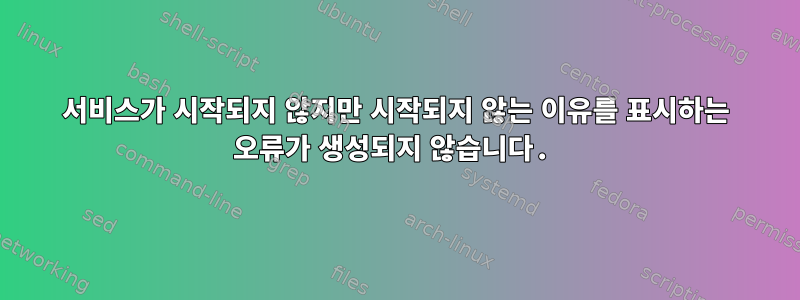 서비스가 시작되지 않지만 시작되지 않는 이유를 표시하는 오류가 생성되지 않습니다.