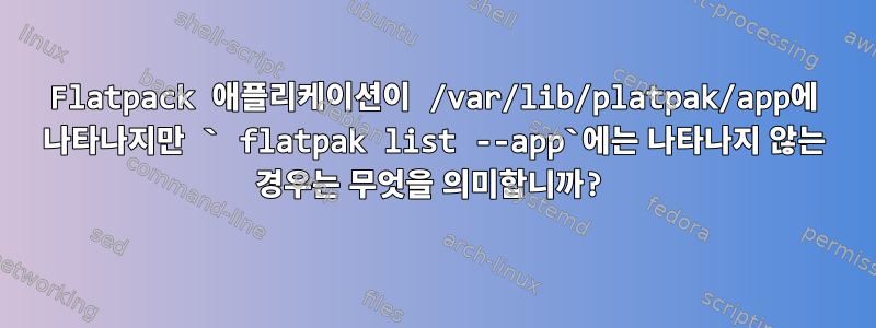 Flatpack 애플리케이션이 /var/lib/platpak/app에 나타나지만 ` flatpak list --app`에는 나타나지 않는 경우는 무엇을 의미합니까?