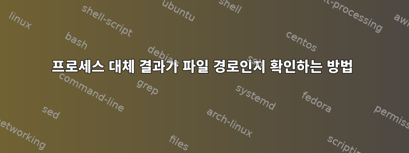 프로세스 대체 결과가 파일 경로인지 확인하는 방법