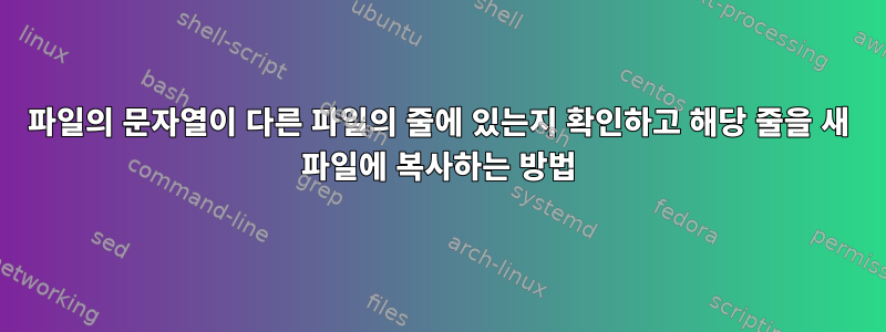 파일의 문자열이 다른 파일의 줄에 있는지 확인하고 해당 줄을 새 파일에 복사하는 방법