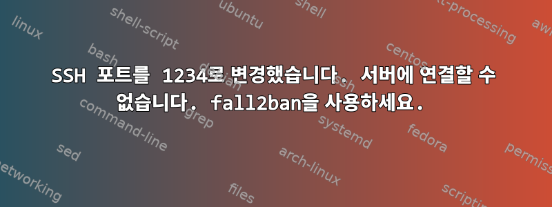 SSH 포트를 1234로 변경했습니다. 서버에 연결할 수 없습니다. fall2ban을 사용하세요.