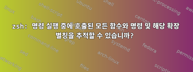 zsh: 명령 실행 중에 호출된 모든 함수와 명령 및 해당 확장 별칭을 추적할 수 있습니까?