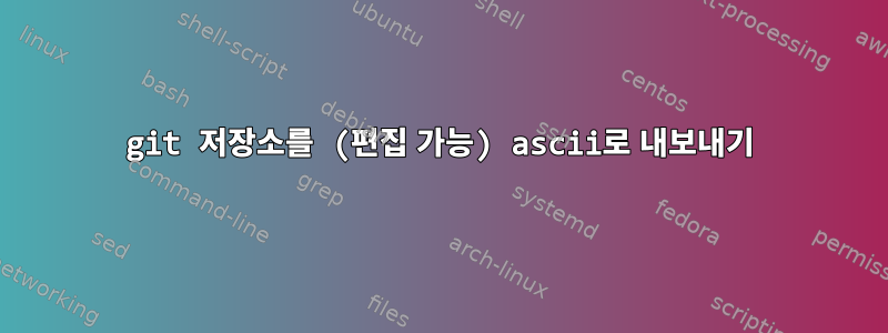 git 저장소를 (편집 가능) ascii로 내보내기