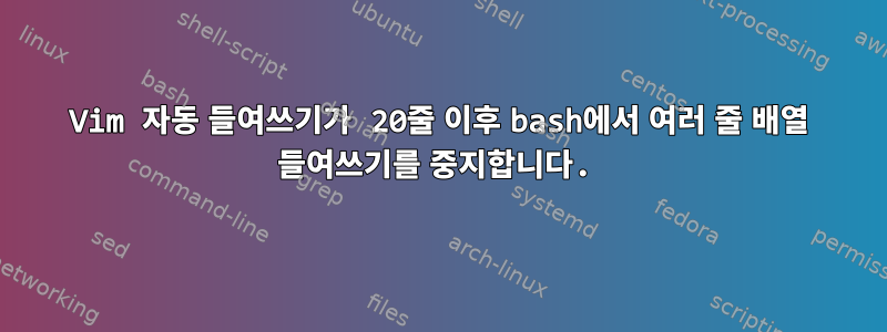 Vim 자동 들여쓰기가 20줄 이후 bash에서 여러 줄 배열 들여쓰기를 중지합니다.