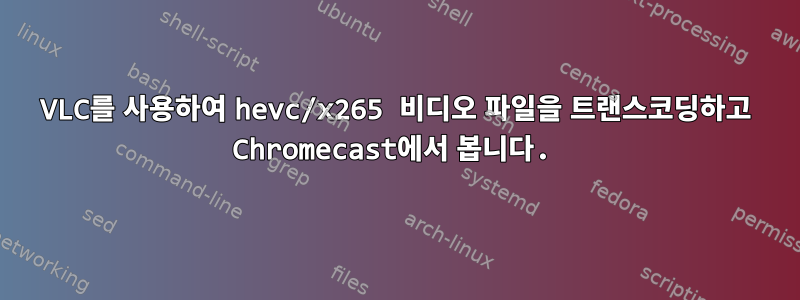 VLC를 사용하여 hevc/x265 비디오 파일을 트랜스코딩하고 Chromecast에서 봅니다.