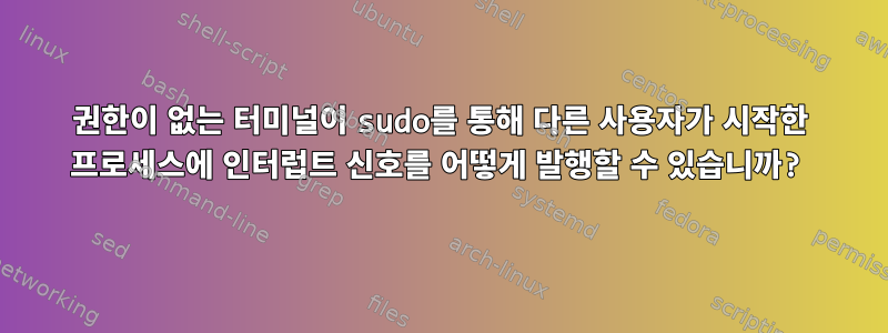 권한이 없는 터미널이 sudo를 통해 다른 사용자가 시작한 프로세스에 인터럽트 신호를 어떻게 발행할 수 있습니까?