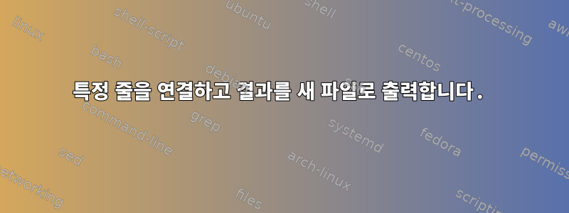 특정 줄을 연결하고 결과를 새 파일로 출력합니다.