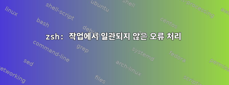 zsh: 작업에서 일관되지 않은 오류 처리