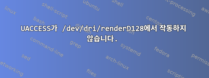 UACCESS가 /dev/dri/renderD128에서 작동하지 않습니다.