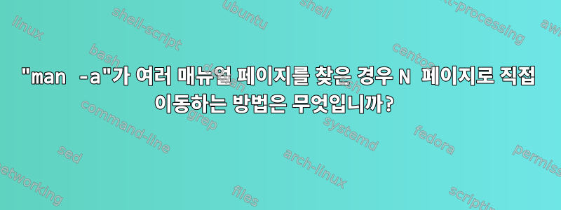 "man -a"가 여러 매뉴얼 페이지를 찾은 경우 N 페이지로 직접 이동하는 방법은 무엇입니까?