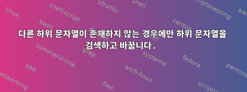 다른 하위 문자열이 존재하지 않는 경우에만 하위 문자열을 검색하고 바꿉니다.