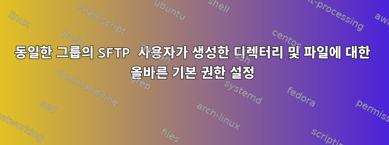 동일한 그룹의 SFTP 사용자가 생성한 디렉터리 및 파일에 대한 올바른 기본 권한 설정