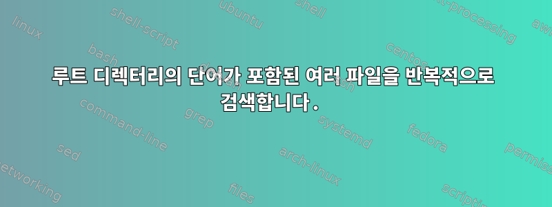 루트 디렉터리의 단어가 포함된 여러 파일을 반복적으로 검색합니다.