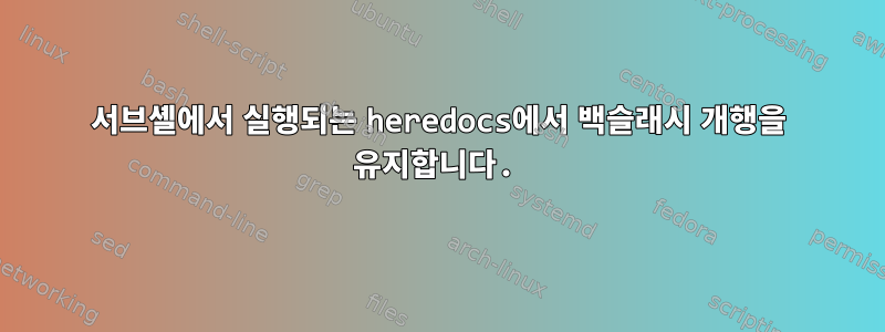 서브셸에서 실행되는 heredocs에서 백슬래시 개행을 유지합니다.