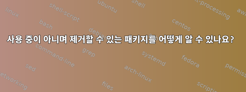 사용 중이 아니며 제거할 수 있는 패키지를 어떻게 알 수 있나요?