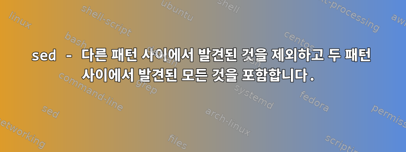 sed - 다른 패턴 사이에서 발견된 것을 제외하고 두 패턴 사이에서 발견된 모든 것을 포함합니다.