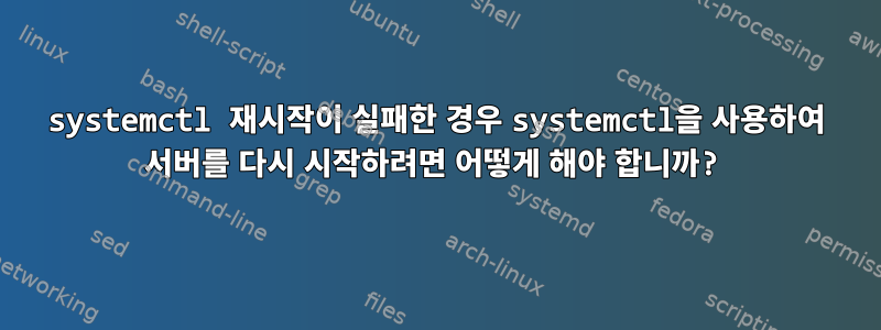 systemctl 재시작이 실패한 경우 systemctl을 사용하여 서버를 다시 시작하려면 어떻게 해야 합니까?