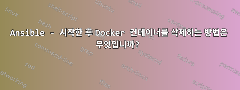 Ansible - 시작한 후 Docker 컨테이너를 삭제하는 방법은 무엇입니까?