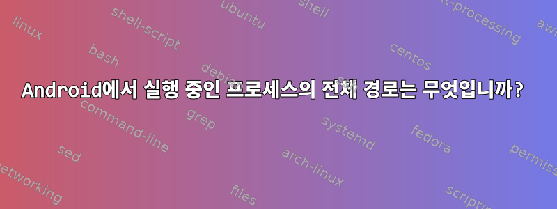 Android에서 실행 중인 프로세스의 전체 경로는 무엇입니까?