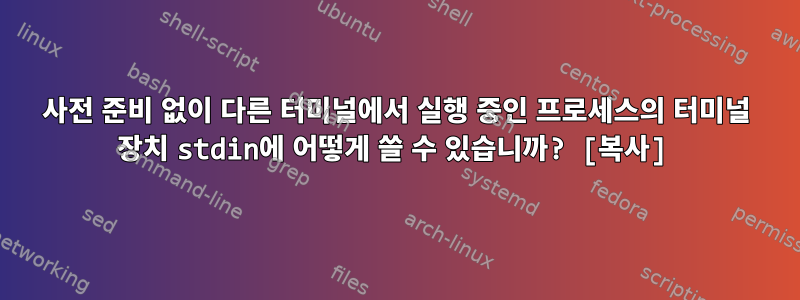 사전 준비 없이 다른 터미널에서 실행 중인 프로세스의 터미널 장치 stdin에 어떻게 쓸 수 있습니까? [복사]