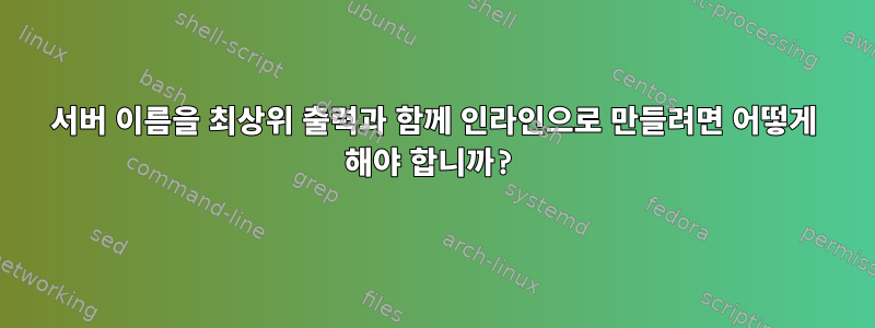 서버 이름을 최상위 출력과 함께 인라인으로 만들려면 어떻게 해야 합니까?