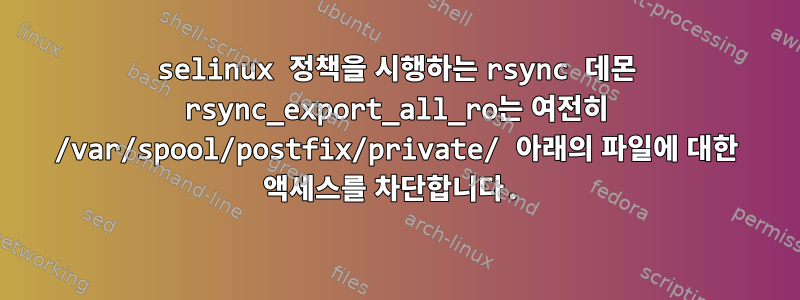 selinux 정책을 시행하는 rsync 데몬 rsync_export_all_ro는 여전히 /var/spool/postfix/private/ 아래의 파일에 대한 액세스를 차단합니다.