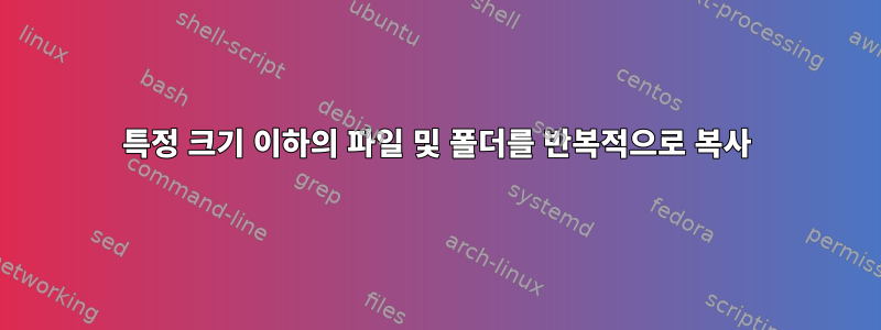 특정 크기 이하의 파일 및 폴더를 반복적으로 복사