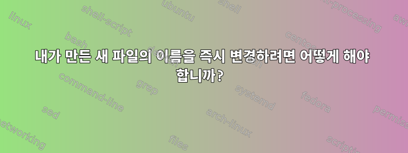 내가 만든 새 파일의 이름을 즉시 변경하려면 어떻게 해야 합니까?