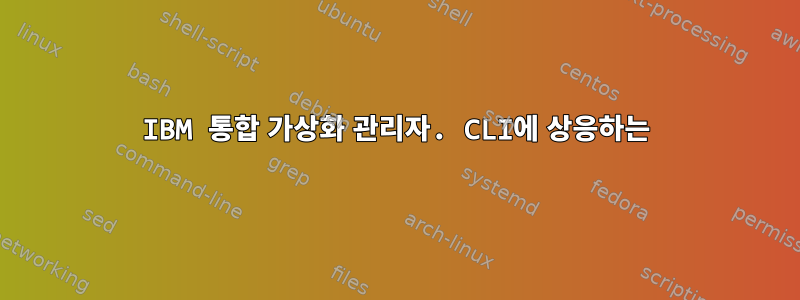 IBM 통합 가상화 관리자. CLI에 상응하는