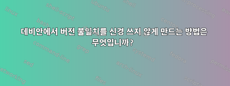 데비안에서 버전 불일치를 신경 쓰지 않게 만드는 방법은 무엇입니까?