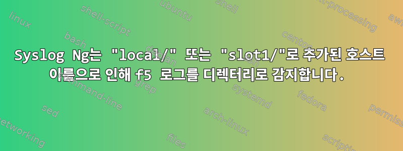 Syslog Ng는 "local/" 또는 "slot1/"로 추가된 호스트 이름으로 인해 f5 로그를 디렉터리로 감지합니다.