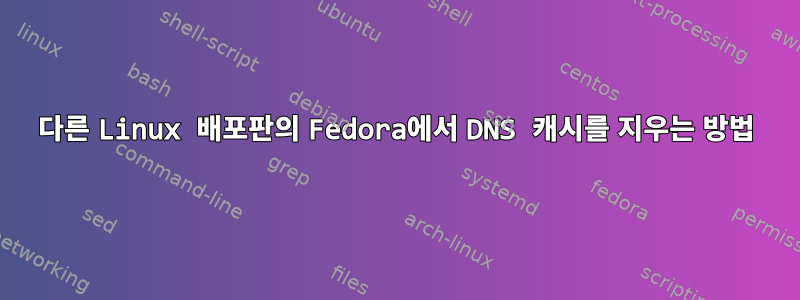 다른 Linux 배포판의 Fedora에서 DNS 캐시를 지우는 방법