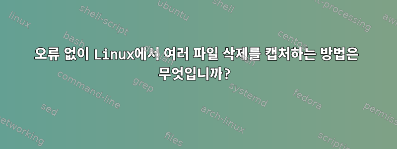 오류 없이 Linux에서 여러 파일 삭제를 캡처하는 방법은 무엇입니까?